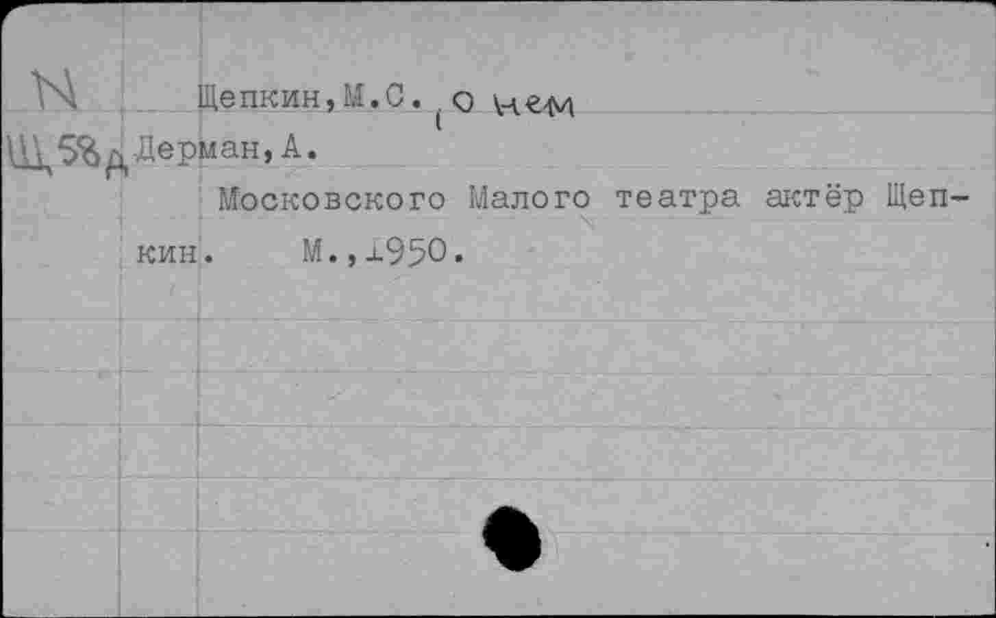 ﻿Г- N		Щепкин,М.С. о и рад
Ш 5% Л Лерман, А.		
	КИН	Московского Малого театра актёр Щеп-м.,±95О.
		
		
		
		•